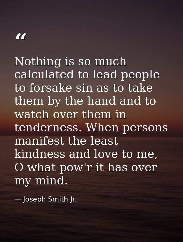 Nothing is so much calculated to lead people to forsake sin as to take them by the hand and to watch over them in tender — Joseph Smith Jr.