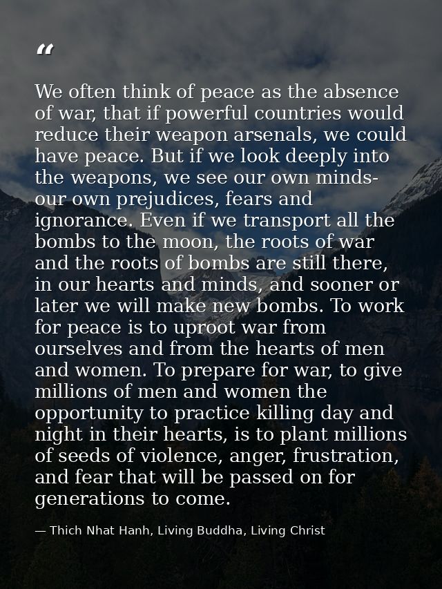 We often think of peace as the absence of war, that if powerful countries would reduce their weapon arsenals, we could h — Thich Nhat Hanh, Living Buddha, Living Christ