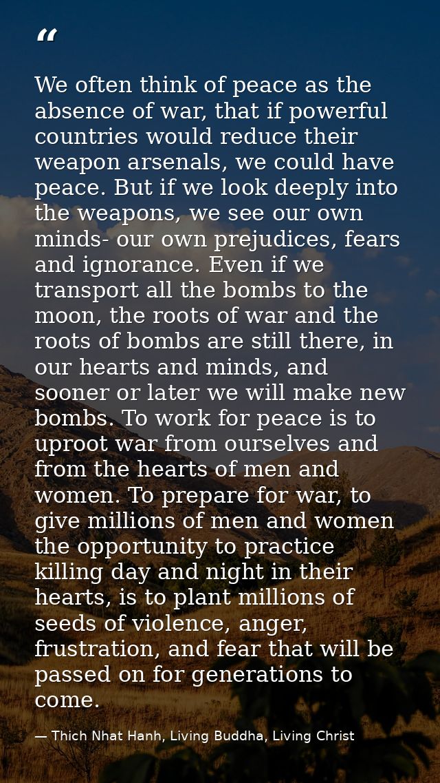We often think of peace as the absence of war, that if powerful countries would reduce their weapon arsenals, we could h — Thich Nhat Hanh, Living Buddha, Living Christ