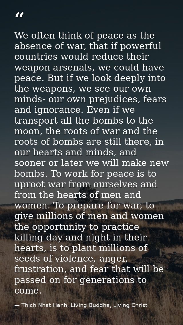 We often think of peace as the absence of war, that if powerful countries would reduce their weapon arsenals, we could h — Thich Nhat Hanh, Living Buddha, Living Christ