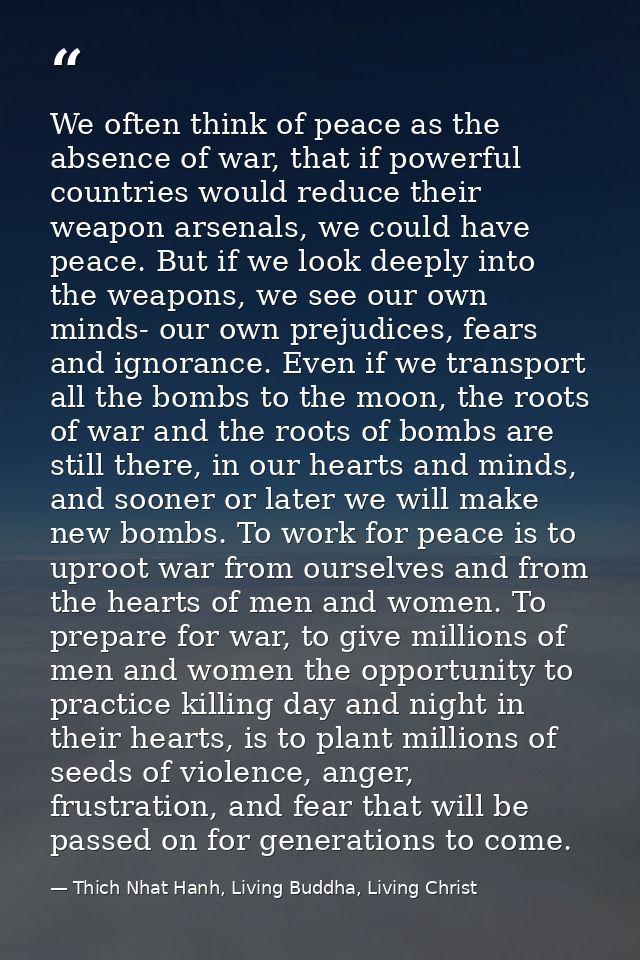 We often think of peace as the absence of war, that if powerful countries would reduce their weapon arsenals, we could h — Thich Nhat Hanh, Living Buddha, Living Christ