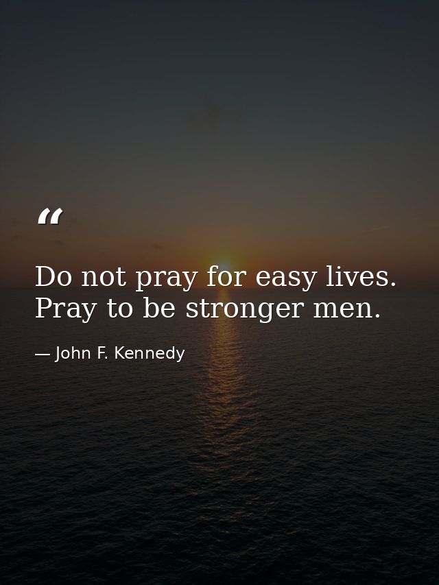 Do not pray for easy lives. Pray to be stronger men. — John F. Kennedy