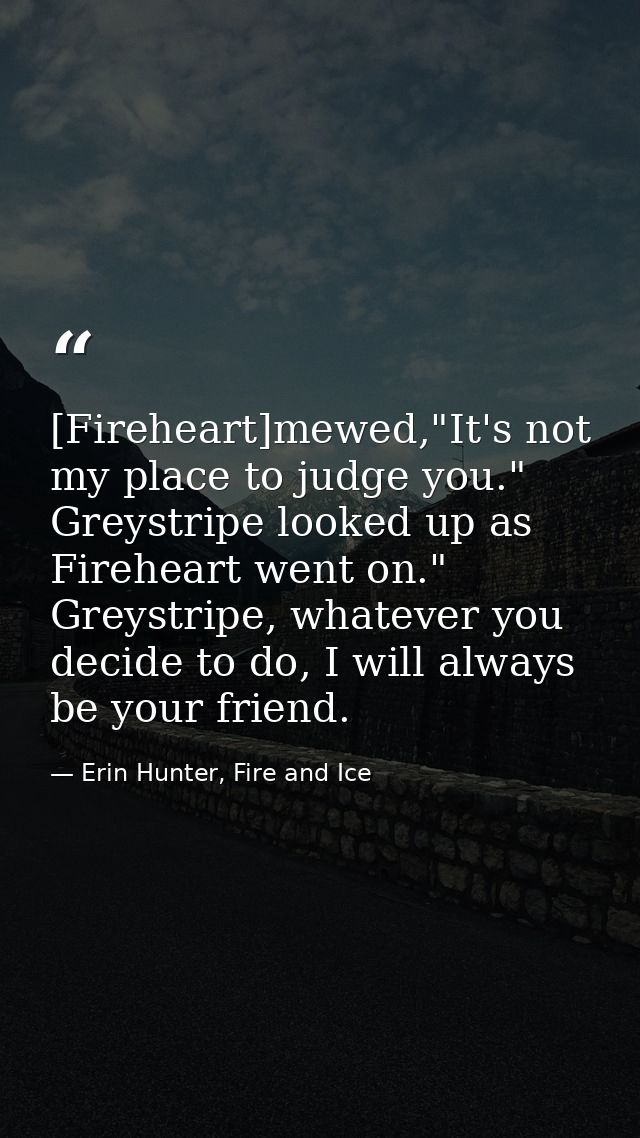[Fireheart]mewed,"It's not my place to judge you." Greystripe looked up as Fireheart went on." Greystripe, whatever you  — Erin Hunter, Fire and Ice