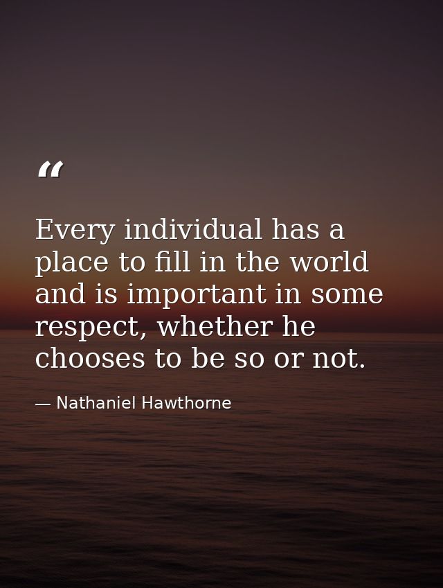 Every individual has a place to fill in the world and is important in some respect, whether he chooses to be so or not. — Nathaniel Hawthorne