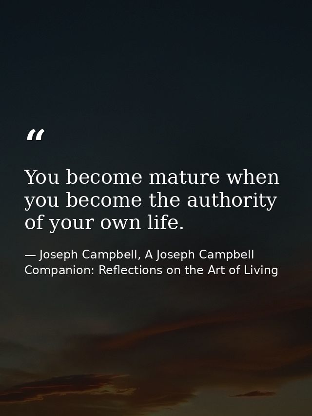 You become mature when you become the authority of your own life. — Joseph Campbell, A Joseph Campbell Companion: Reflections on the Art of Living