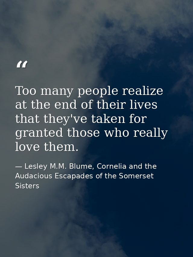 Too many people realize at the end of their lives that they've taken for granted those who really love them. — Lesley M.M. Blume, Cornelia and the Audacious Escapades of the Somerset Sisters