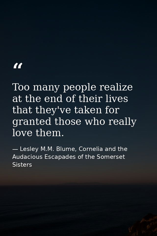 Too many people realize at the end of their lives that they've taken for granted those who really love them. — Lesley M.M. Blume, Cornelia and the Audacious Escapades of the Somerset Sisters