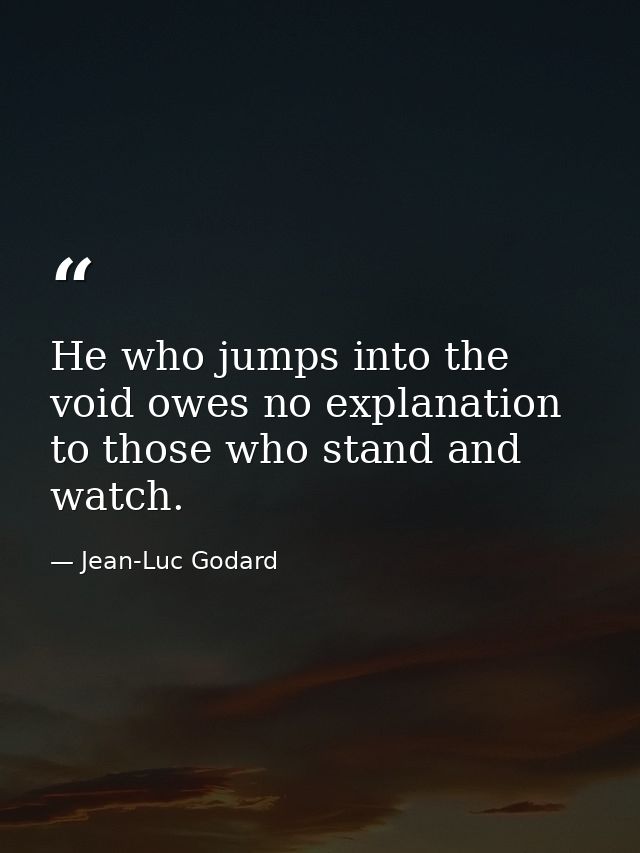 He who jumps into the void owes no explanation to those who stand and watch. — Jean-Luc Godard