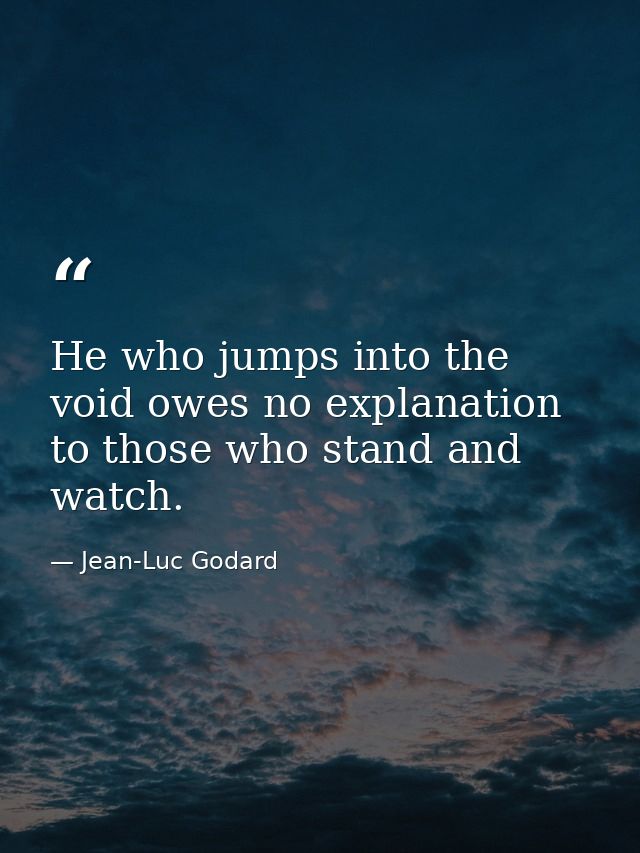 He who jumps into the void owes no explanation to those who stand and watch. — Jean-Luc Godard