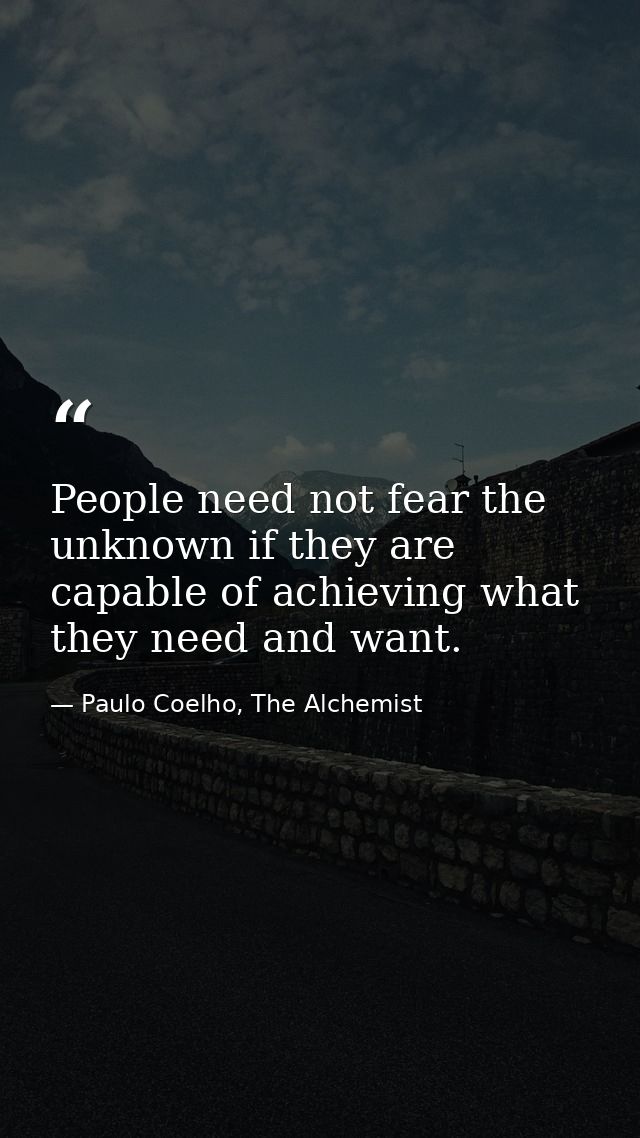 People need not fear the unknown if they are capable of achieving what they need and want. — Paulo Coelho, The Alchemist