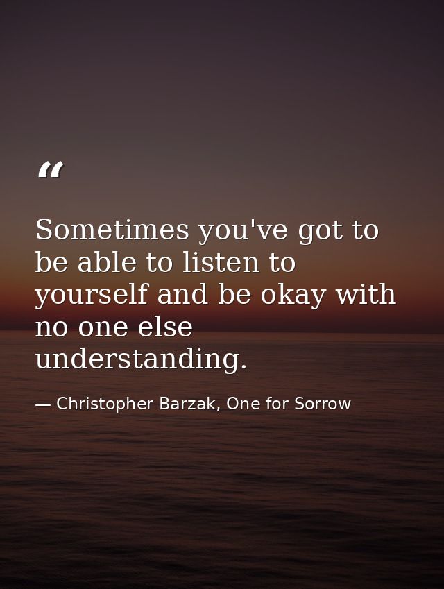 Sometimes you've got to be able to listen to yourself and be okay with no one else understanding. — Christopher Barzak, One for Sorrow