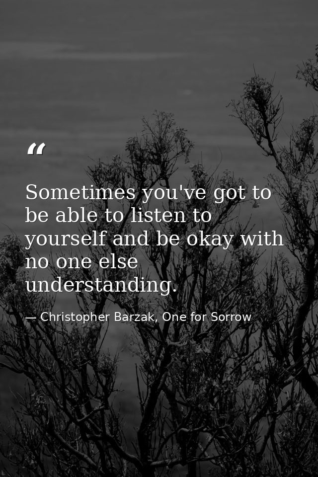 Sometimes you've got to be able to listen to yourself and be okay with no one else understanding. — Christopher Barzak, One for Sorrow