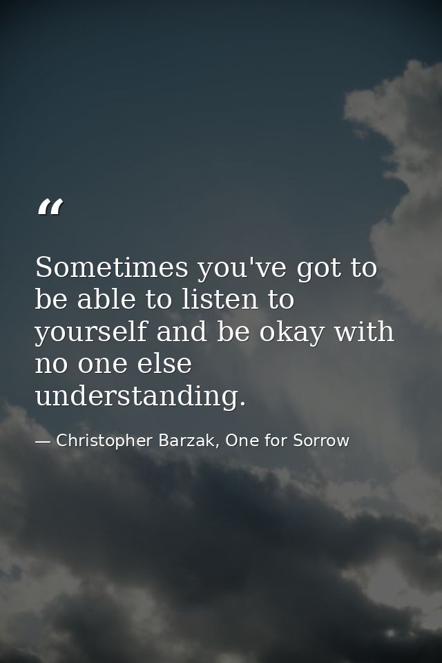 Sometimes you've got to be able to listen to yourself and be okay with no one else understanding. — Christopher Barzak, One for Sorrow