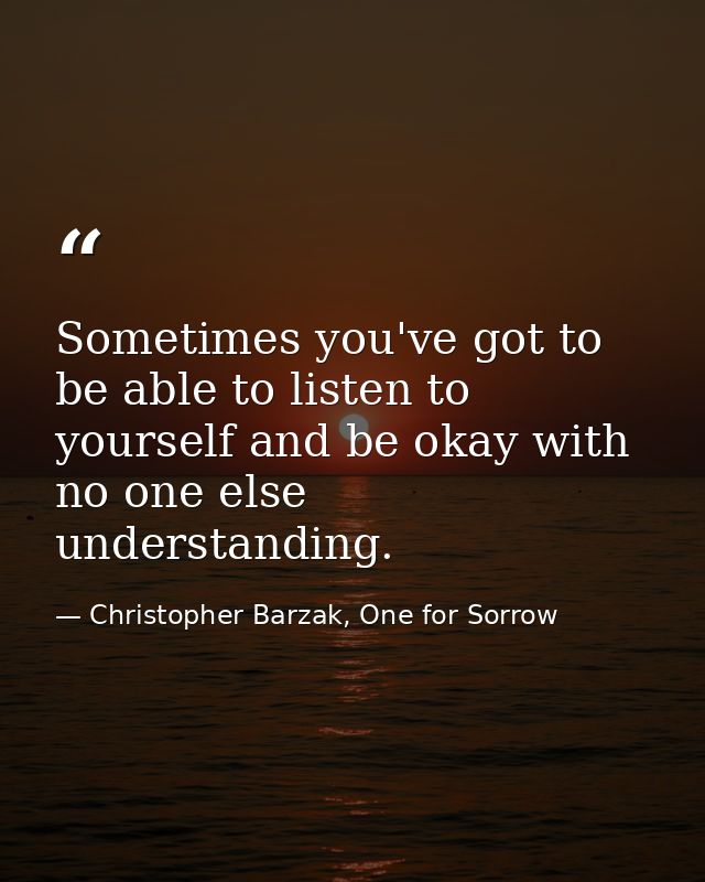 Sometimes you've got to be able to listen to yourself and be okay with no one else understanding. — Christopher Barzak, One for Sorrow