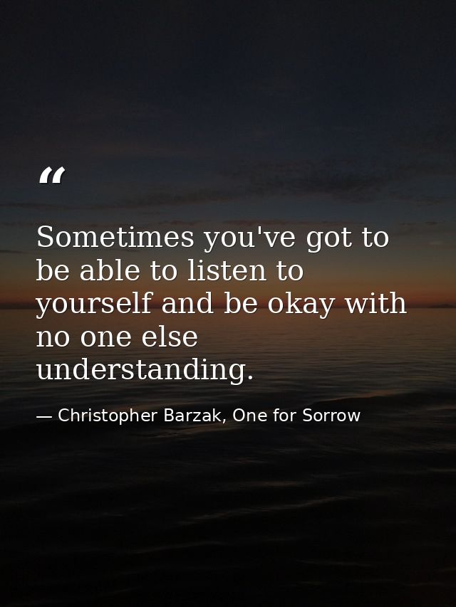 Sometimes you've got to be able to listen to yourself and be okay with no one else understanding. — Christopher Barzak, One for Sorrow