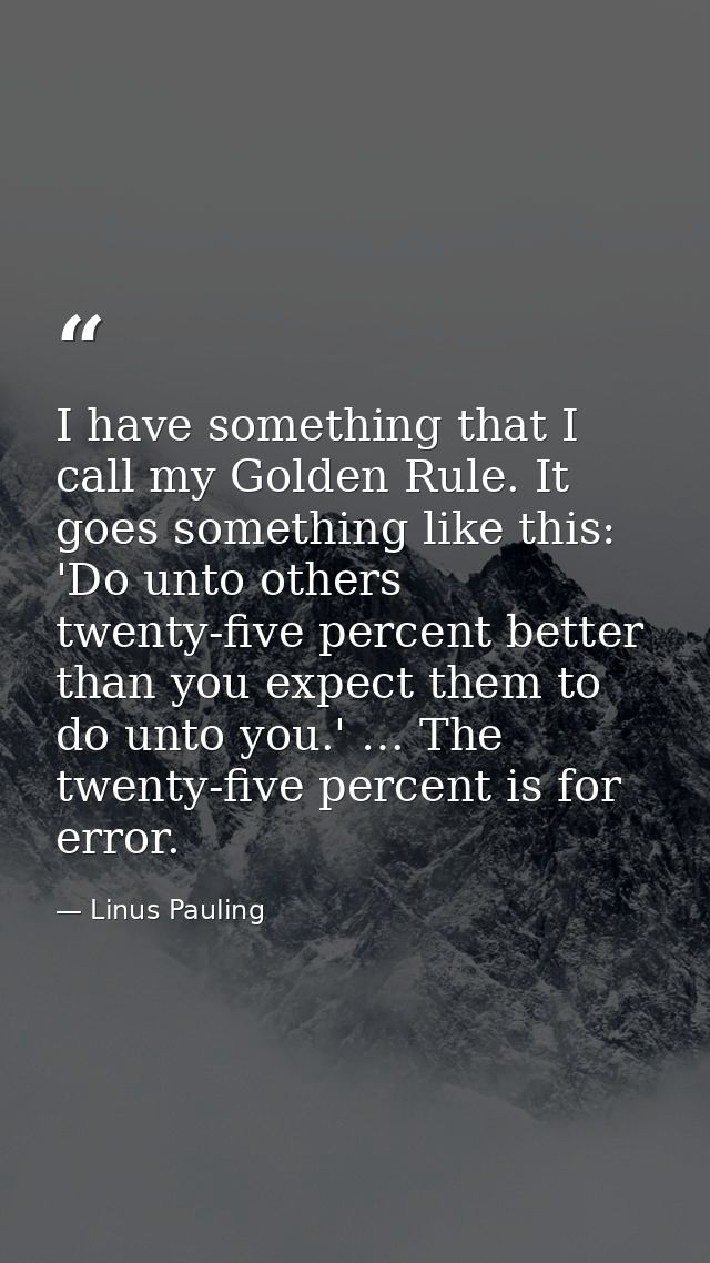 I have something that I call my Golden Rule. It goes something like this: 'Do unto others twenty-five percent better tha — Linus Pauling