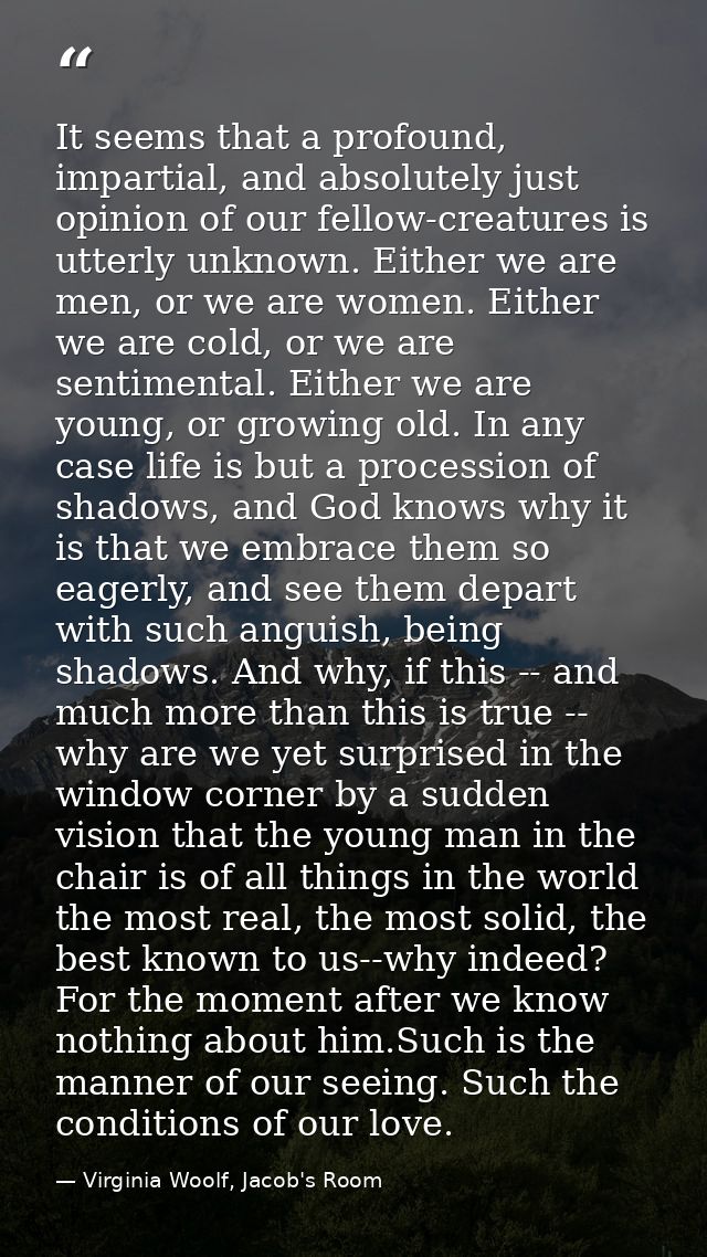 It seems that a profound, impartial, and absolutely just opinion of our fellow-creatures is utterly unknown. Either we a — Virginia Woolf, Jacob's Room