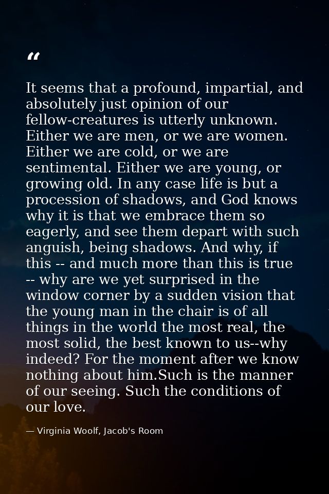 It seems that a profound, impartial, and absolutely just opinion of our fellow-creatures is utterly unknown. Either we a — Virginia Woolf, Jacob's Room