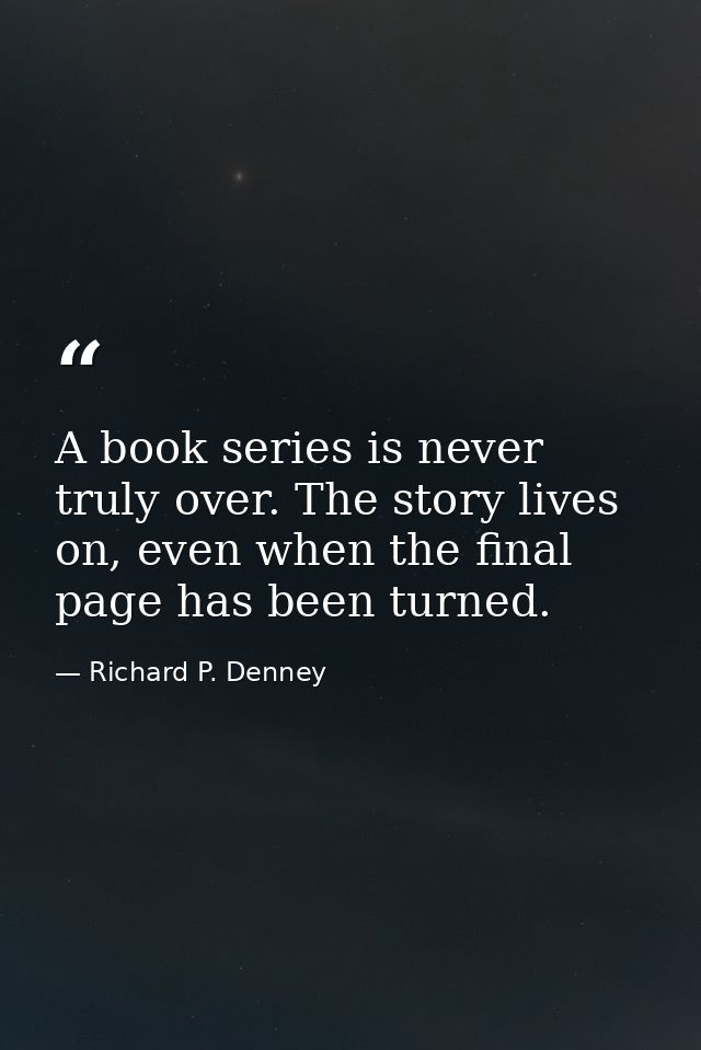 A book series is never truly over. The story lives on, even when the final page has been turned. — Richard P. Denney
