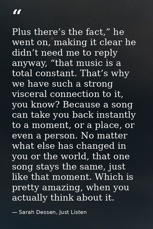 Plus there’s the fact,” he went on, making it clear he didn’t need me to reply anyway, “that music is a total constant.  — Sarah Dessen, Just Listen