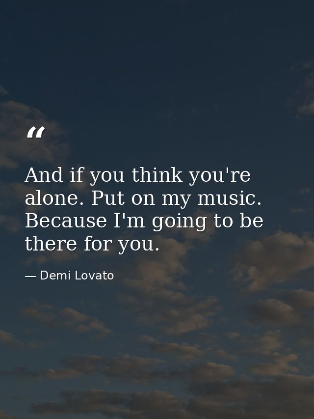 And if you think you're alone. Put on my music. Because I'm going to be there for you. — Demi Lovato