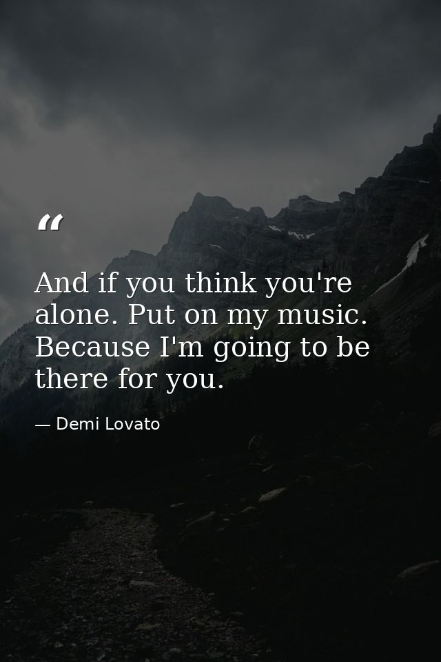 And if you think you're alone. Put on my music. Because I'm going to be there for you. — Demi Lovato