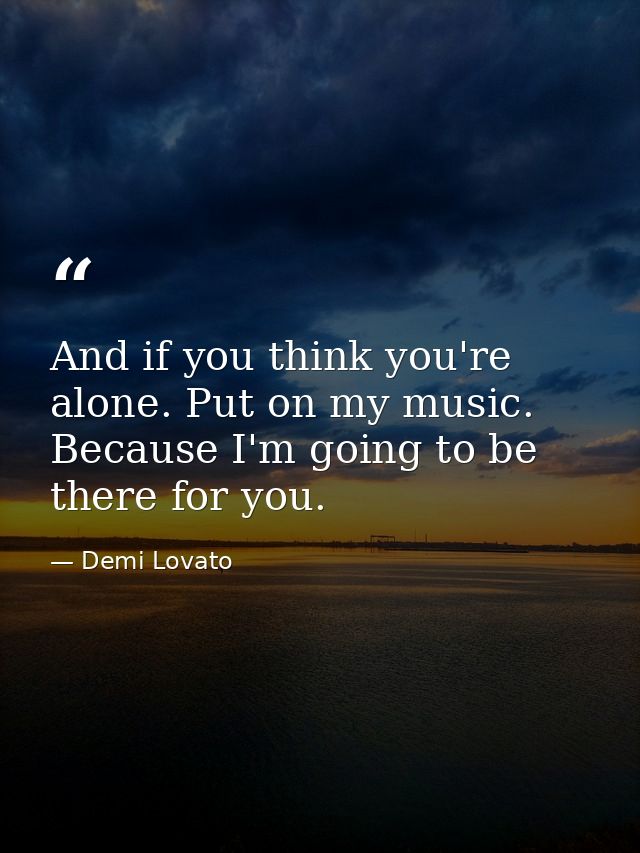 And if you think you're alone. Put on my music. Because I'm going to be there for you. — Demi Lovato