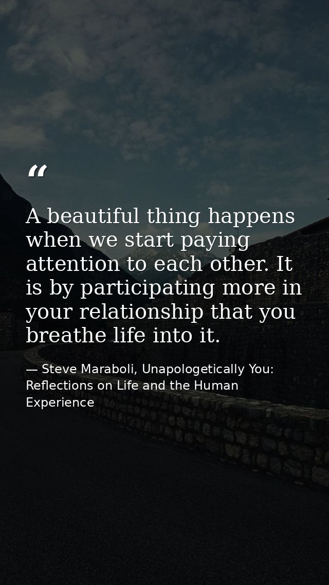A beautiful thing happens when we start paying attention to each other. It is by participating more in your relationship — Steve Maraboli, Unapologetically You: Reflections on Life and the Human Experience