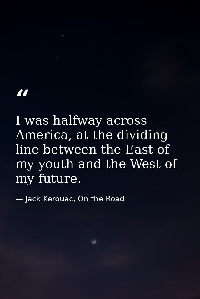I was halfway across America, at the dividing line between the East of my youth and the West of my future. — Jack Kerouac, On the Road