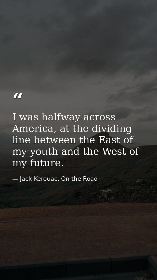 I was halfway across America, at the dividing line between the East of my youth and the West of my future. — Jack Kerouac, On the Road