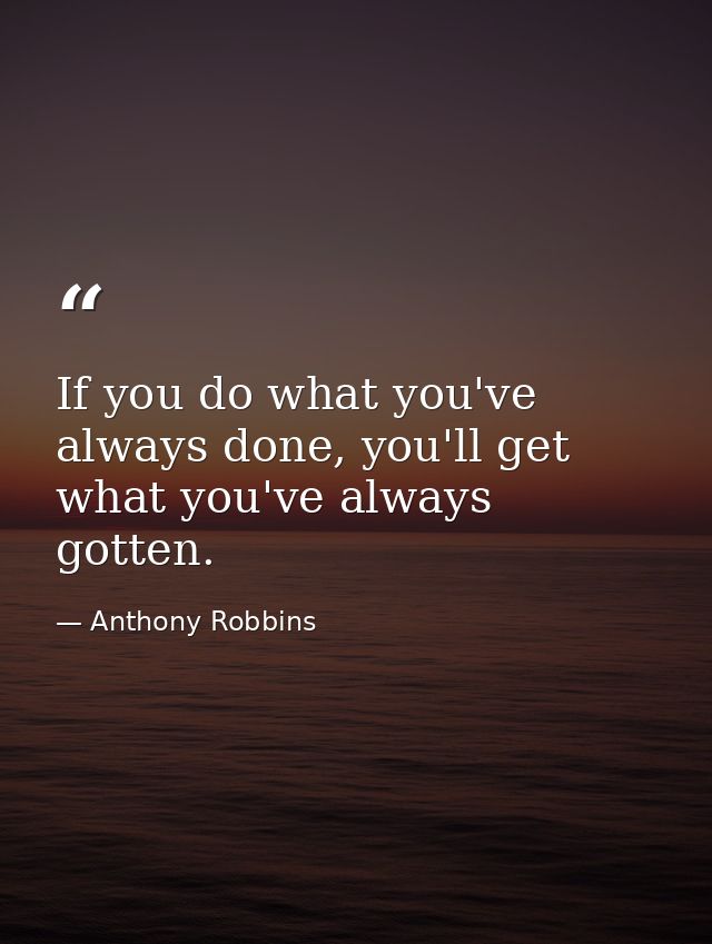 If you do what you've always done, you'll get what you've always gotten. — Anthony Robbins