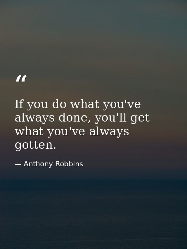 If you do what you've always done, you'll get what you've always gotten. — Anthony Robbins