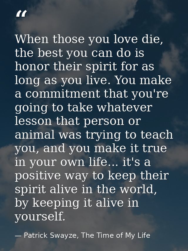 When those you love die, the best you can do is honor their spirit for as long as you live. You make a commitment that y — Patrick Swayze, The Time of My Life