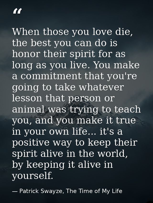 When those you love die, the best you can do is honor their spirit for as long as you live. You make a commitment that y — Patrick Swayze, The Time of My Life
