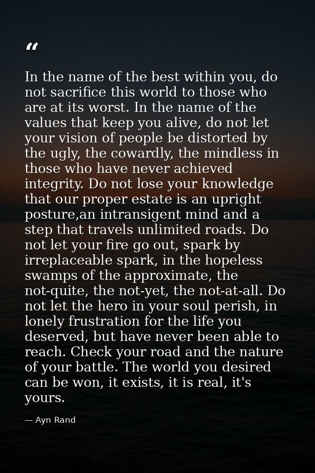 In the name of the best within you, do not sacrifice this world to those who are at its worst. In the name of the values — Ayn Rand
