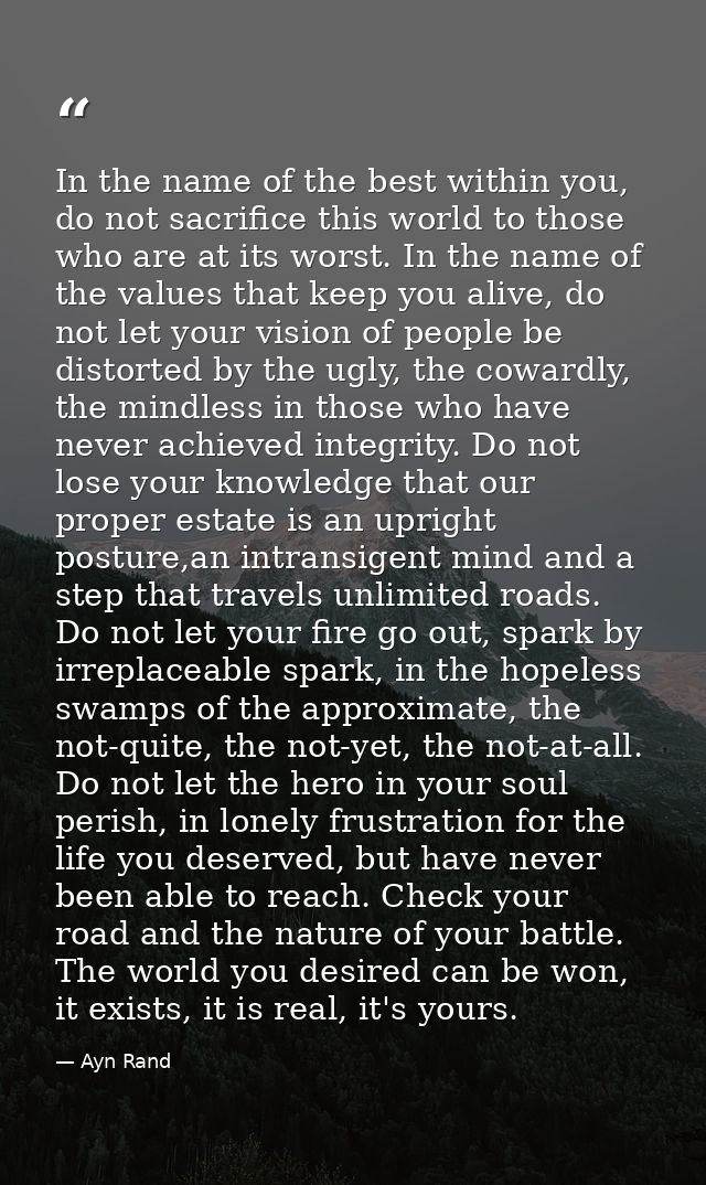 In the name of the best within you, do not sacrifice this world to those who are at its worst. In the name of the values — Ayn Rand