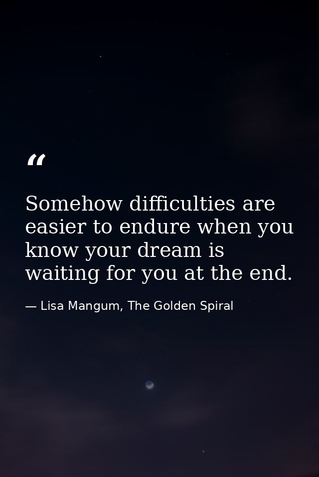 Somehow difficulties are easier to endure when you know your dream is waiting for you at the end. — Lisa Mangum, The Golden Spiral
