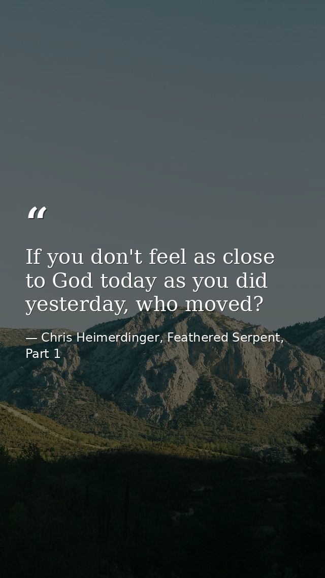 If you don't feel as close to God today as you did yesterday, who moved? — Chris Heimerdinger, Feathered Serpent, Part 1