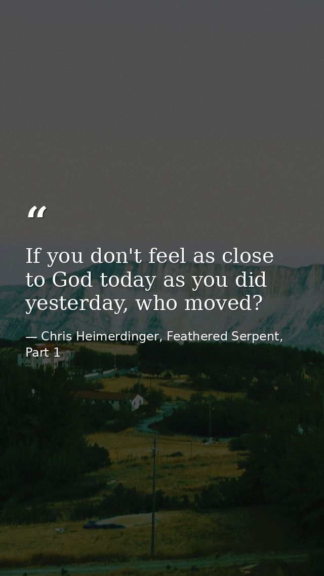 If you don't feel as close to God today as you did yesterday, who moved? — Chris Heimerdinger, Feathered Serpent, Part 1