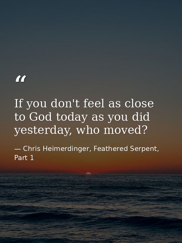 If you don't feel as close to God today as you did yesterday, who moved? — Chris Heimerdinger, Feathered Serpent, Part 1