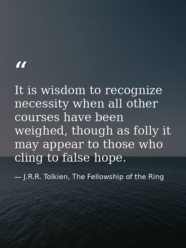 It is wisdom to recognize necessity when all other courses have been weighed, though as folly it may appear to those who — J.R.R. Tolkien, The Fellowship of the Ring