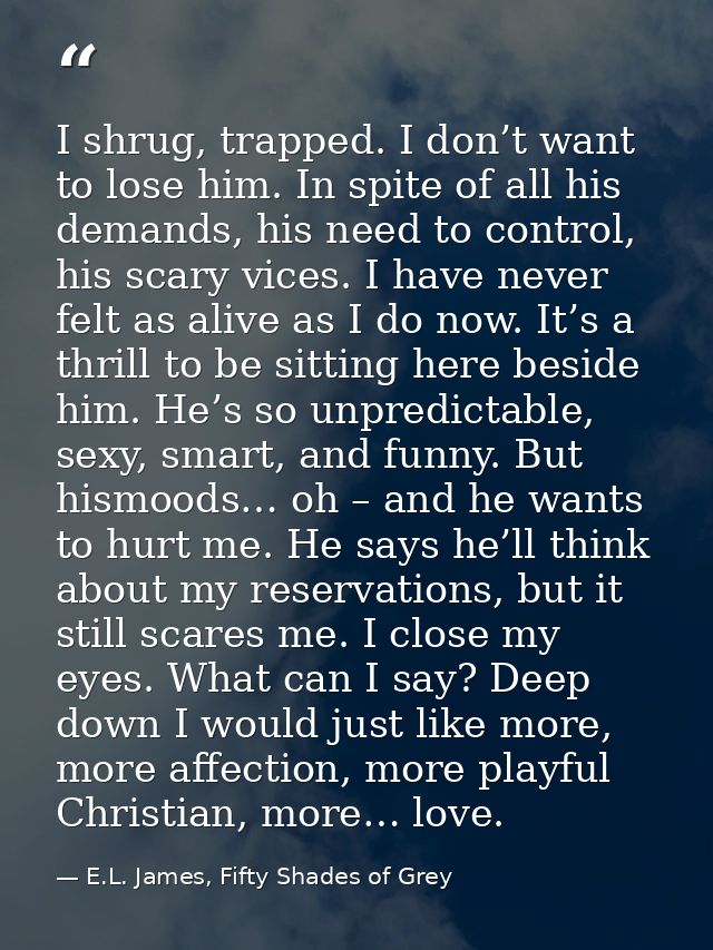 I shrug, trapped. I don’t want to lose him. In spite of all his demands, his need to control, his scary vices. I have ne — E.L. James, Fifty Shades of Grey
