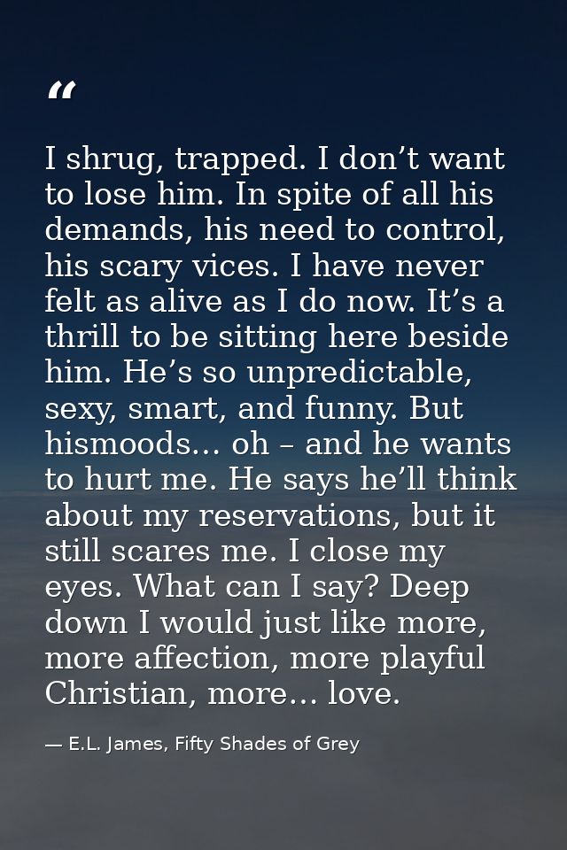 I shrug, trapped. I don’t want to lose him. In spite of all his demands, his need to control, his scary vices. I have ne — E.L. James, Fifty Shades of Grey