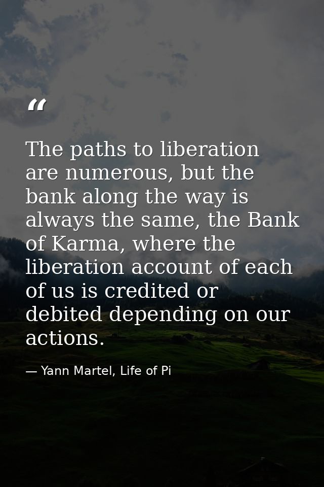 The paths to liberation are numerous, but the bank along the way is always the same, the Bank of Karma, where the libera — Yann Martel, Life of Pi