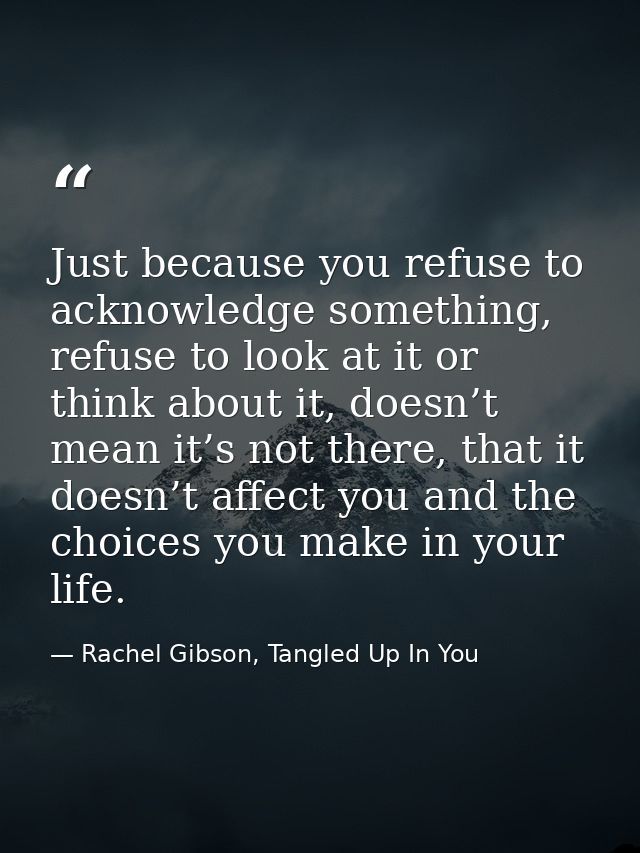 Just because you refuse to acknowledge something, refuse to look at it or think about it, doesn’t mean it’s not there, t — Rachel Gibson, Tangled Up In You