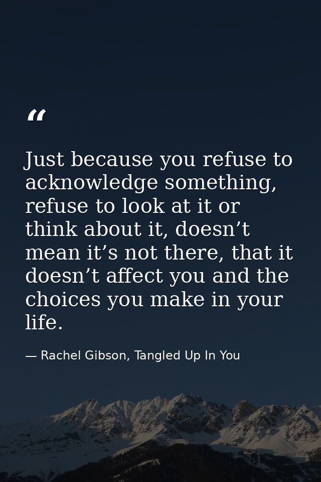 Just because you refuse to acknowledge something, refuse to look at it or think about it, doesn’t mean it’s not there, t — Rachel Gibson, Tangled Up In You