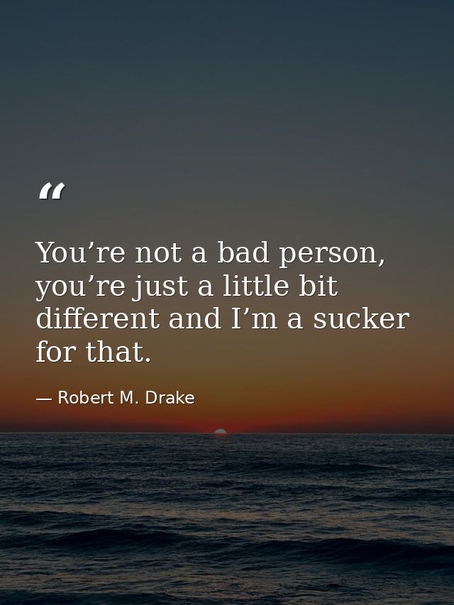 You’re not a bad person, you’re just a little bit different and I’m a sucker for that. — Robert M. Drake