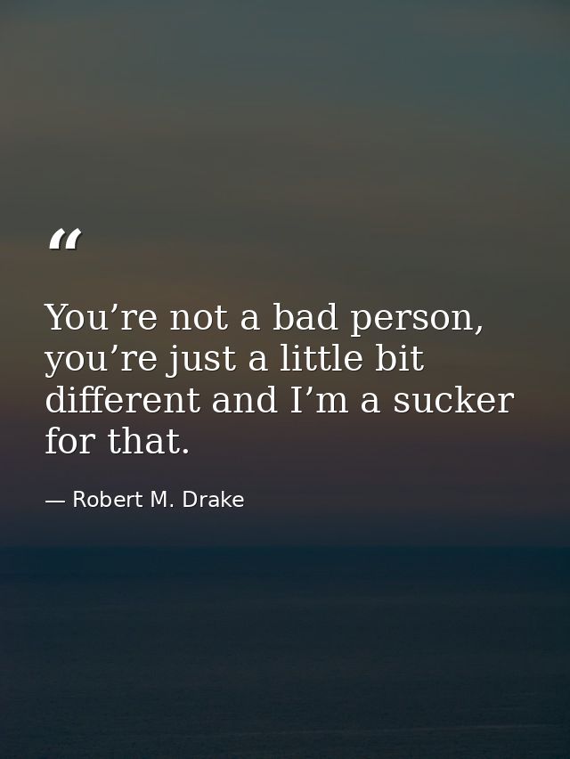 You’re not a bad person, you’re just a little bit different and I’m a sucker for that. — Robert M. Drake