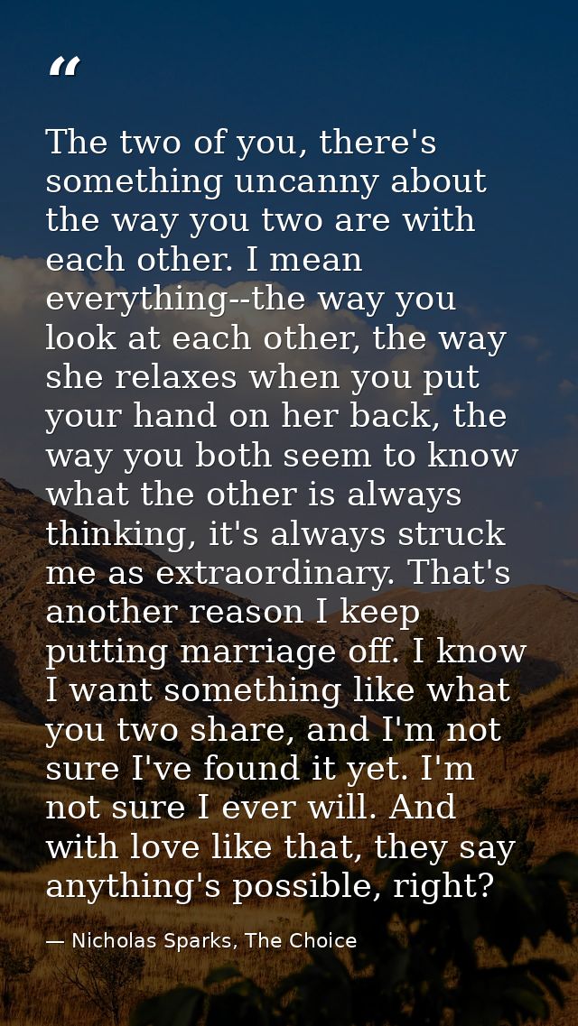 The two of you, there's something uncanny about the way you two are with each other. I mean everything--the way you look — Nicholas Sparks, The Choice