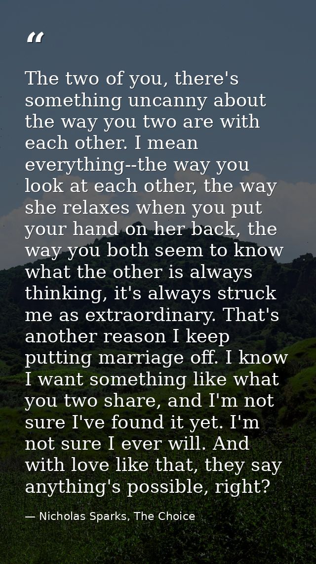 The two of you, there's something uncanny about the way you two are with each other. I mean everything--the way you look — Nicholas Sparks, The Choice